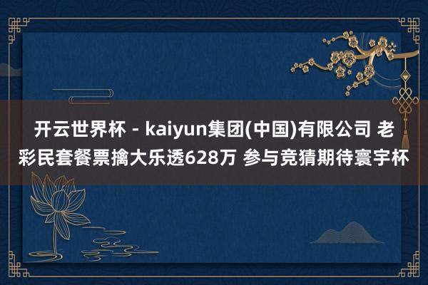 开云世界杯 - kaiyun集团(中国)有限公司 老彩民套餐票擒大乐透628万 参与竞猜期待寰宇杯