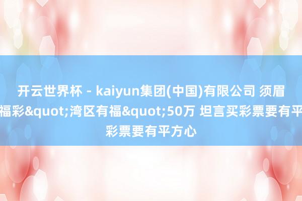 开云世界杯 - kaiyun集团(中国)有限公司 须眉刮中福彩"湾区有福"50万 坦言买彩票要有平方心