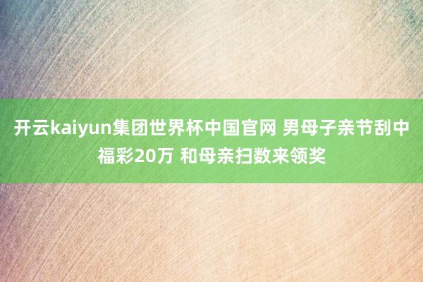 开云kaiyun集团世界杯中国官网 男母子亲节刮中福彩20万 和母亲扫数来领奖