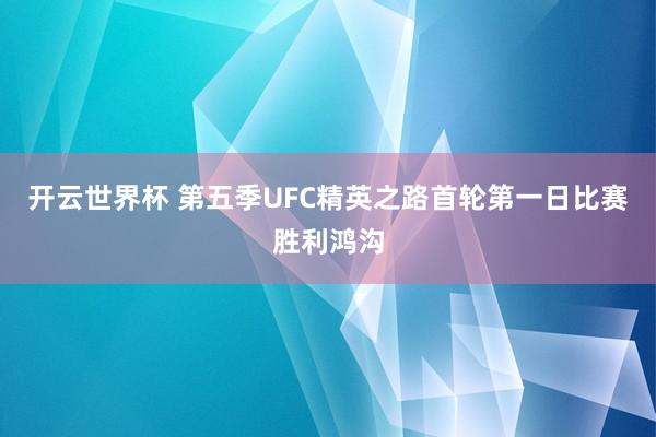 开云世界杯 第五季UFC精英之路首轮第一日比赛胜利鸿沟