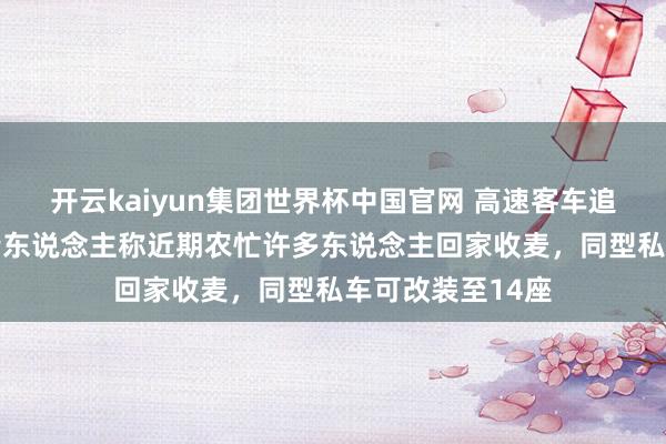 开云kaiyun集团世界杯中国官网 高速客车追尾致13死,知情东说念主称近期农忙许多东说念主回家收麦,同型私车可改装至14座