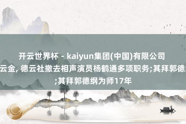 开云世界杯 - kaiyun集团(中国)有限公司 疑因力挺曹云金, 德云社撤去相声演员杨鹤通多项职务;其拜郭德纲为师17年
