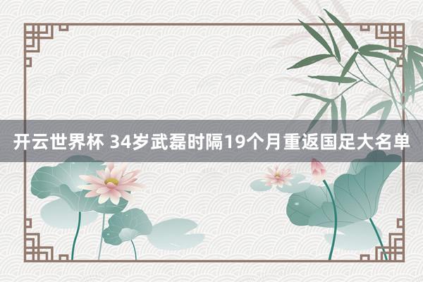 开云世界杯 34岁武磊时隔19个月重返国足大名单
