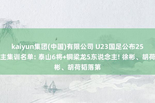kaiyun集团(中国)有限公司 U23国足公布25东说念主集训名单: 泰山6将+铜梁龙5东说念主! 徐彬、胡荷韬落第