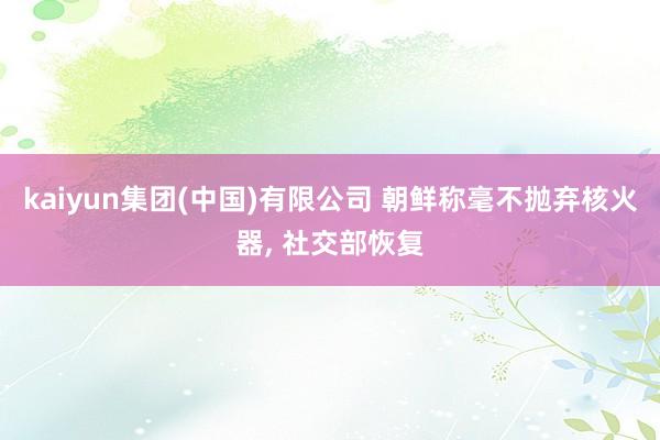 kaiyun集团(中国)有限公司 朝鲜称毫不抛弃核火器， 社交部恢复