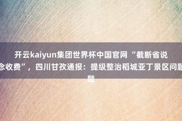 开云kaiyun集团世界杯中国官网 “截断省说念收费”,四川甘孜通报:提级整治稻城亚丁景区问题