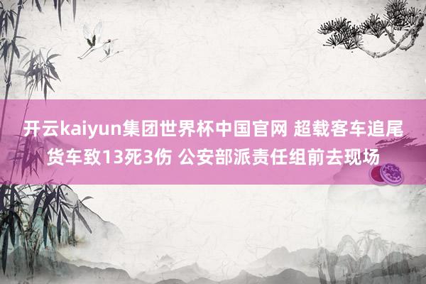 开云kaiyun集团世界杯中国官网 超载客车追尾货车致13死3伤 公安部派责任组前去现场