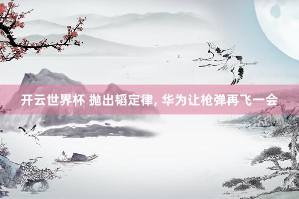 开云世界杯 抛出韬定律, 华为让枪弹再飞一会