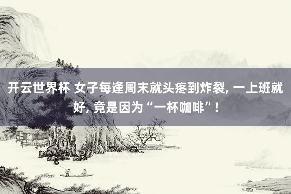 开云世界杯 女子每逢周末就头疼到炸裂, 一上班就好, 竟是因为“一杯咖啡”!