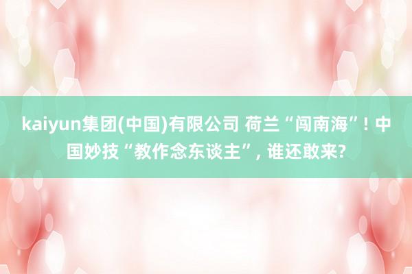 kaiyun集团(中国)有限公司 荷兰“闯南海”! 中国妙技“教作念东谈主”, 谁还敢来?