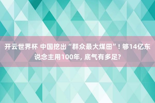 开云世界杯 中国挖出“群众最大煤田”! 够14亿东说念主用100年, 底气有多足?