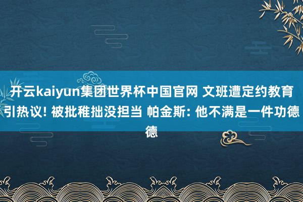 开云kaiyun集团世界杯中国官网 文班遭定约教育引热议! 被批稚拙没担当 帕金斯: 他不满是一件功德