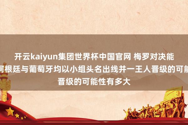 开云kaiyun集团世界杯中国官网 梅罗对决能演出吗？阿根廷与葡萄牙均以小组头名出线并一王人晋级的可能性有多大