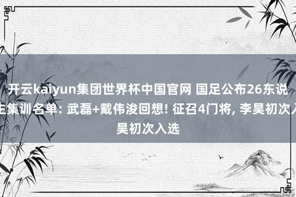 开云kaiyun集团世界杯中国官网 国足公布26东说念主集训名单: 武磊+戴伟浚回想! 征召4门将, 李昊初次入选