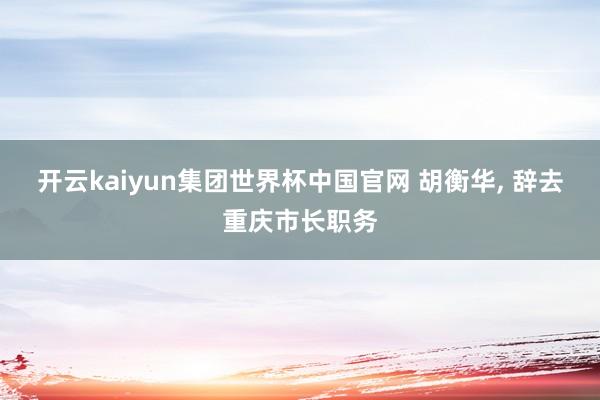 开云kaiyun集团世界杯中国官网 胡衡华, 辞去重庆市长职务