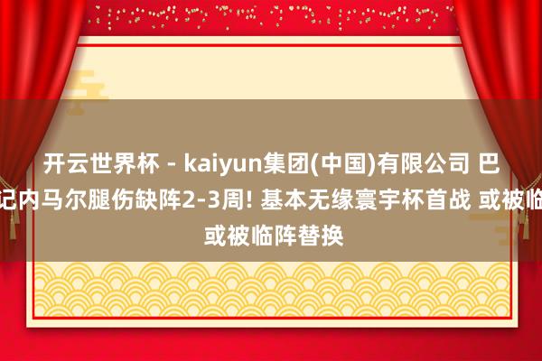开云世界杯 - kaiyun集团(中国)有限公司 巴西队书记内马尔腿伤缺阵2-3周! 基本无缘寰宇杯首战 或被临阵替换