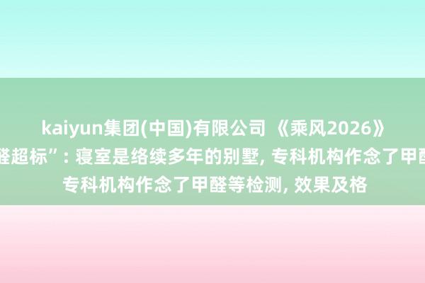 kaiyun集团(中国)有限公司 《乘风2026》陈述“浪姐寝室甲醛超标”: 寝室是络续多年的别墅, 专科机构作念了甲醛等检测, 效果及格