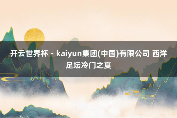 开云世界杯 - kaiyun集团(中国)有限公司 西洋足坛冷门之夏