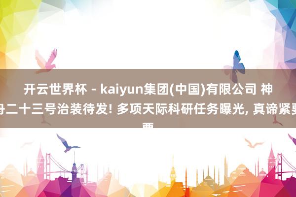 开云世界杯 - kaiyun集团(中国)有限公司 神舟二十三号治装待发! 多项天际科研任务曝光, 真谛紧要