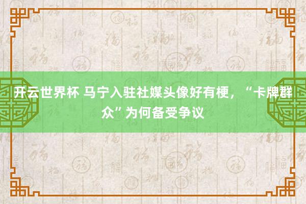 开云世界杯 马宁入驻社媒头像好有梗，<a href=