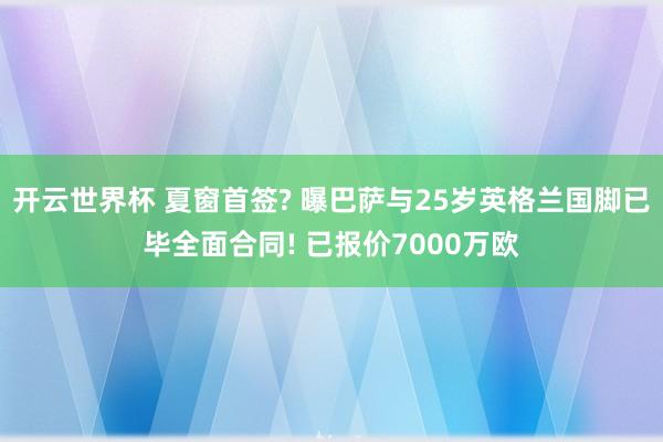 开云世界杯 夏窗首签? 曝巴萨与25岁英格兰国脚已毕全面合同! 已报价7000万欧