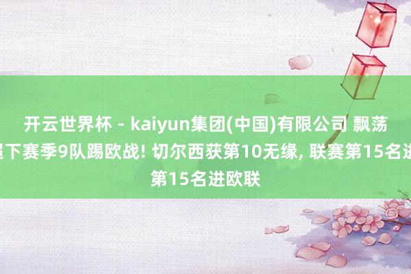 开云世界杯 - kaiyun集团(中国)有限公司 飘荡? 英超下赛季9队踢欧战! 切尔西获第10无缘, 联赛第15名进欧联