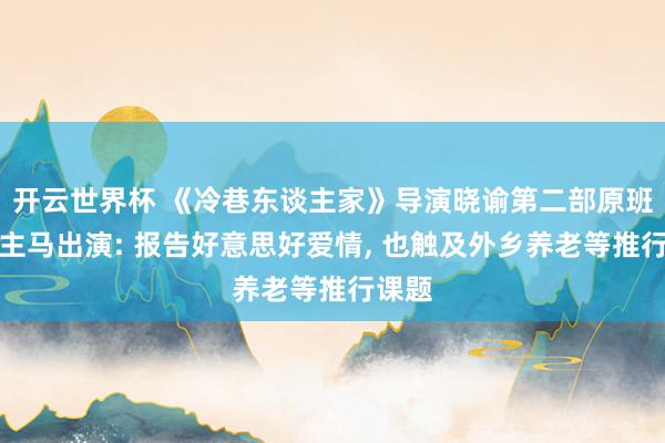 开云世界杯 《冷巷东谈主家》导演晓谕第二部原班东谈主马出演: 报告好意思好爱情, 也触及外乡养老等推行课题