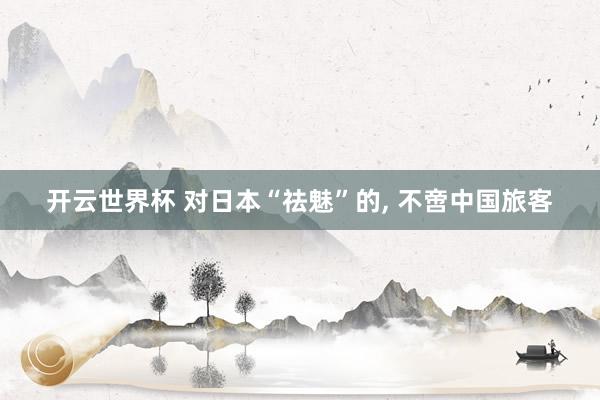 开云世界杯 对日本“祛魅”的, 不啻中国旅客