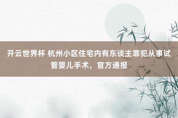 开云世界杯 杭州小区住宅内有东谈主罪犯从事试管婴儿手术,官方通报