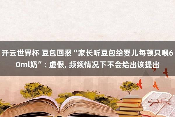 开云世界杯 豆包回报“家长听豆包给婴儿每顿只喂60ml奶”: 虚假, 频频情况下不会给出该提出