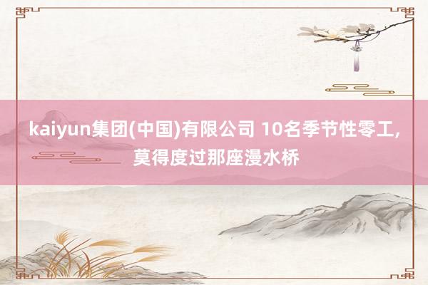 kaiyun集团(中国)有限公司 10名季节性零工， 莫得度过那座漫水桥