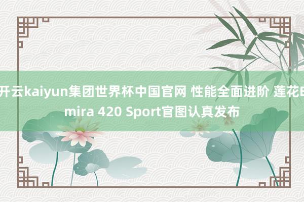 开云kaiyun集团世界杯中国官网 性能全面进阶 莲花Emira 420 Sport官图认真发布