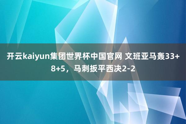 开云kaiyun集团世界杯中国官网 文班亚马轰33+8+5,马刺扳平西决2-2