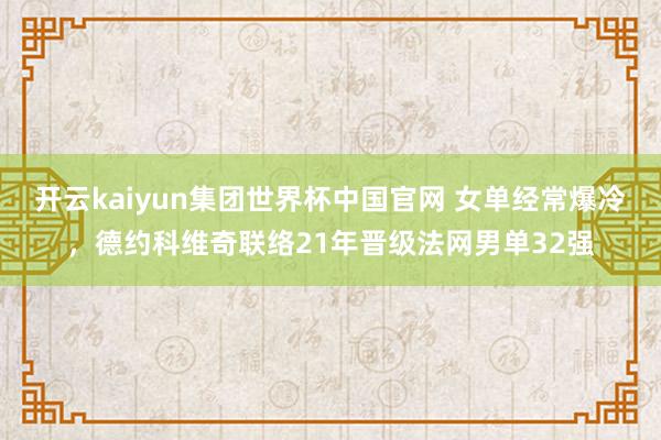开云kaiyun集团世界杯中国官网 女单经常爆冷,德约科维奇联络21年晋级法网男单32强