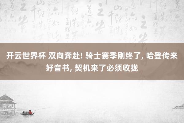 开云世界杯 双向奔赴! 骑士赛季刚终了, 哈登传来好音书, 契机来了必须收拢