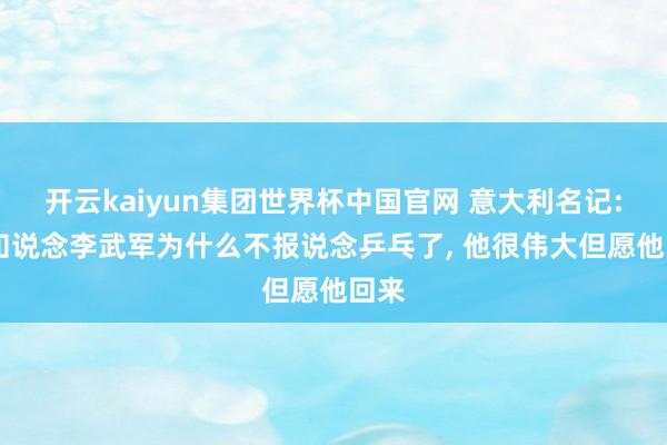 开云kaiyun集团世界杯中国官网 意大利名记: 我知说念李武军为什么不报说念乒乓了, 他很伟大但愿他回来