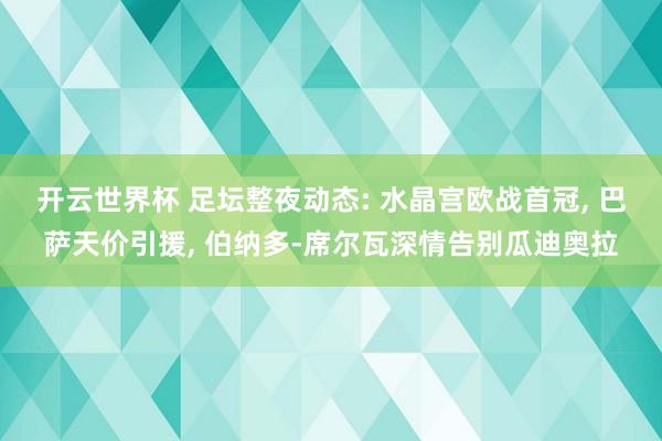 开云世界杯 足坛整夜动态: 水晶宫欧战首冠， 巴萨天价引援， 伯纳多-席尔瓦深情告别瓜迪奥拉