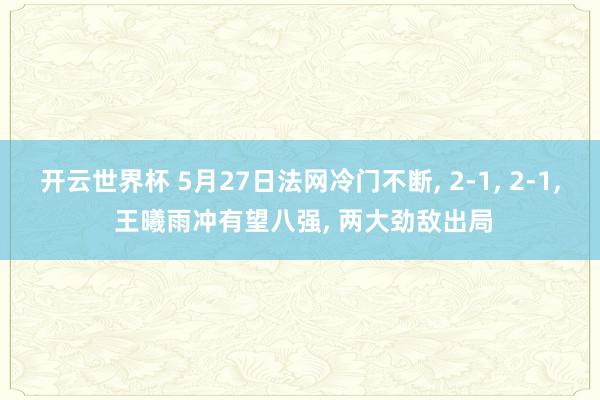 开云世界杯 5月27日法网冷门不断, 2-1, 2-1, 王曦雨冲有望八强, 两大劲敌出局