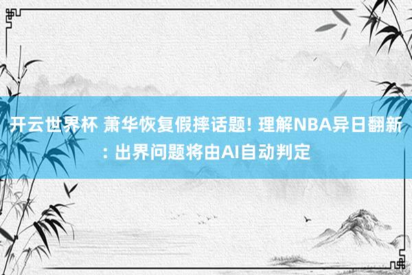 开云世界杯 萧华恢复假摔话题! 理解NBA异日翻新: 出界问题将由AI自动判定