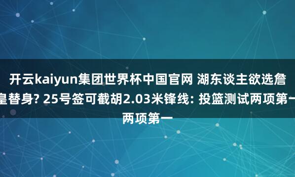 开云kaiyun集团世界杯中国官网 湖东谈主欲选詹皇替身? 25号签可截胡2.03米锋线: 投篮测试两项第一