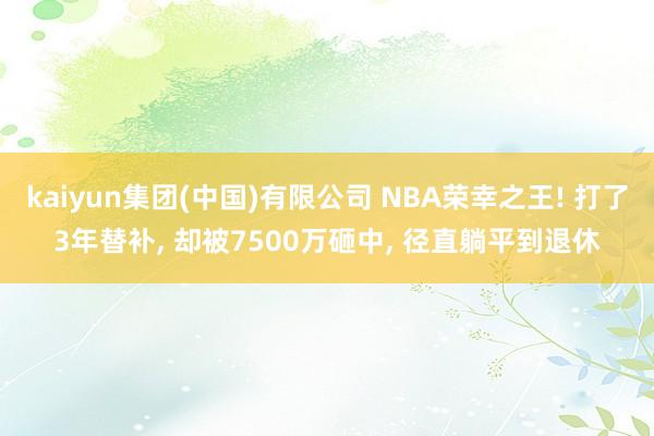 kaiyun集团(中国)有限公司 NBA荣幸之王! 打了3年替补, 却被7500万砸中, 径直躺平到退休