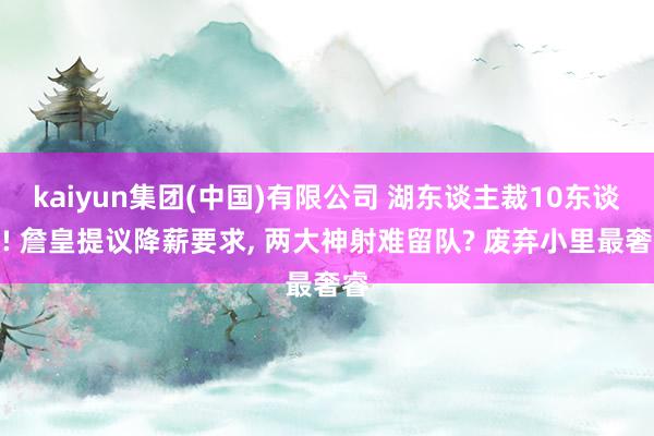 kaiyun集团(中国)有限公司 湖东谈主裁10东谈主! 詹皇提议降薪要求， 两大神射难留队? 废弃小里最奢睿