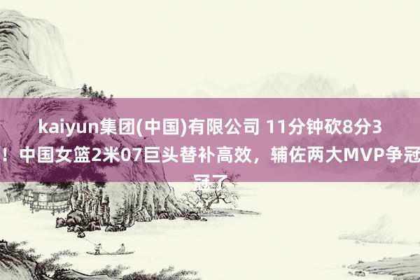 kaiyun集团(中国)有限公司 11分钟砍8分3板！中国女篮2米07巨头替补高效，辅佐两大MVP争冠了