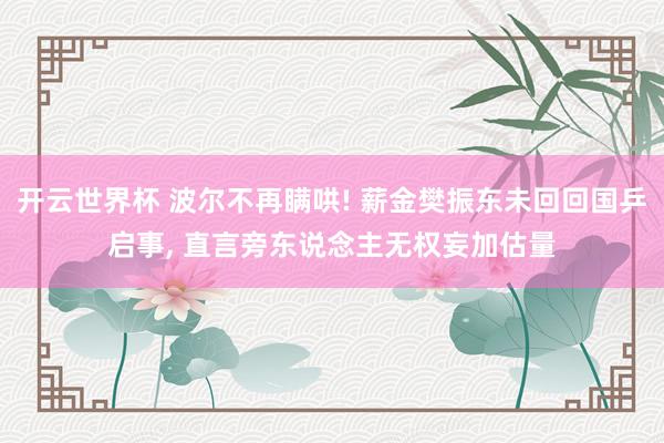 开云世界杯 波尔不再瞒哄! 薪金樊振东未回回国乒启事, 直言旁东说念主无权妄加估量