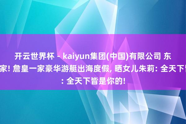 开云世界杯 - kaiyun集团(中国)有限公司 东谈主生赢家! 詹皇一家豪华游艇出海度假, 晒女儿朱莉: 全天下皆是你的!