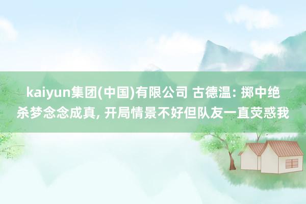 kaiyun集团(中国)有限公司 古德温: 掷中绝杀梦念念成真, 开局情景不好但队友一直荧惑我