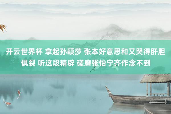 开云世界杯 拿起孙颖莎 张本好意思和又哭得肝胆俱裂 听这段精辟 磋磨张怡宁齐作念不到