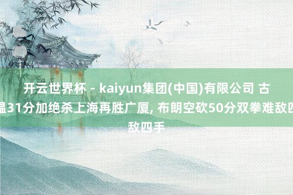 开云世界杯 - kaiyun集团(中国)有限公司 古德温31分加绝杀上海再胜广厦, 布朗空砍50分双拳难敌四手
