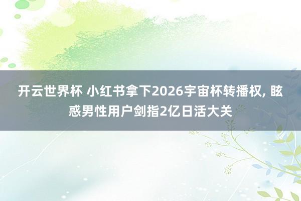 开云世界杯 小红书拿下2026宇宙杯转播权, 眩惑男性用户剑指2亿日活大关