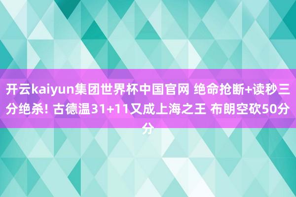 开云kaiyun集团世界杯中国官网 绝命抢断+读秒三分绝杀! 古德温31+11又成上海之王 布朗空砍50分